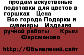 продам искуственые подставки для цветов в горшках › Цена ­ 500-2000 - Все города Подарки и сувениры » Изделия ручной работы   . Крым,Ферсманово